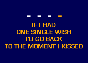 IF I HAD
ONE SINGLE WISH
I'D GO BACK

TO THE MOMENT I KISSED