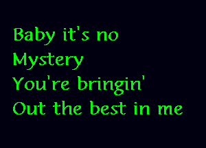 Baby it's no
Mystery

You're bringin'
Out the best in me