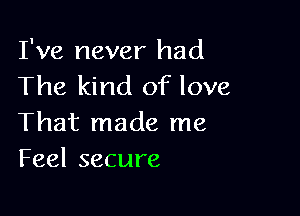 I've never had
The kind of love

That made me
Feelsecure