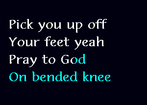 Pick you up off
Your feet yeah

Pray to God
On bended knee