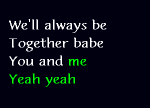 We'll always be
Together babe

You and me
Yeah yeah