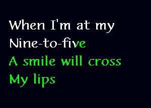 When I'm at my
Nine-to-five

A smile will cross
My lips