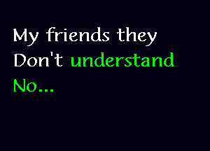 My friends they
Don't understand

No...