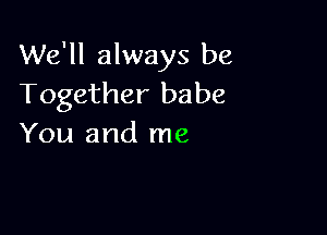 We'll always be
Together babe

You and me