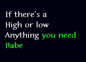 If there's a
High or low

Anything you need
Babe