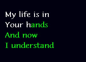 My life is in
Your hands

And now
I understand