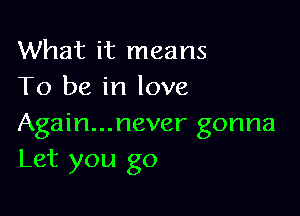 What it means
To be in love

Again...never gonna
Let you go