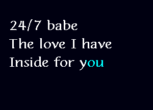 24I7 babe
The love I have

Inside for you