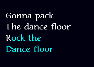 Gonna pack
The dance floor

Rock the
Dance floor