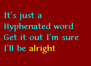 It's just a
Hyphenated word

Get it out I'm sure
I'll be alright