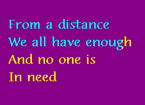 From a distance
We all have enough

And no one is
In need