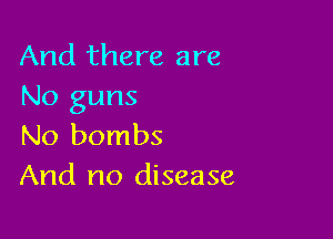 And there are
No guns

No bombs
And no disease