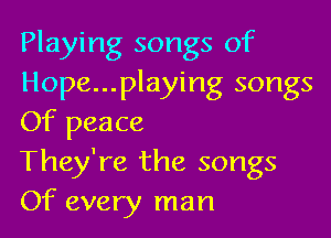 Playing songs of
Hope...playing songs

Of peace
They're the songs
Of every man
