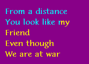 From a distance
You look like my

Friend
Even though
We are at war