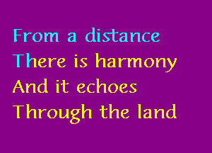 From a distance
There is harmony

And it echoes
Through the land