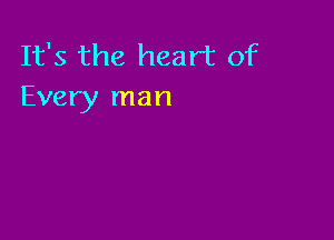 It's the heart of
Every man