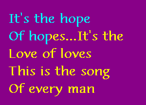 It's the hope
Of hopes...It's the

Love of loves
This is the song
Of every man