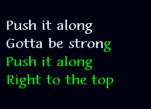 Push it along
Gotta be strong

Push it along
Right to the top