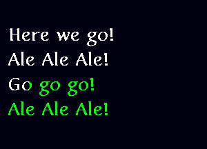 Here we go!
Ale Ale Ale!

Go go go!
Ale Ale Ale!