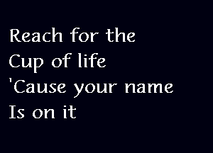 Reach for the
Cup of life

'Cause your name
Is on it