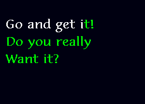 Go and get it!
Do you really

Want it?