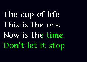 The cup of life
This is the one

Now is the time
Don't let it stop