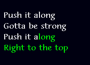 Push it along
Gotta be strong

Push it along
Right to the top