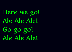 Here we go!
Ale Ale Ale!

Go go go!
Ale Ale Ale!