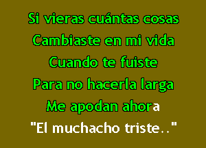 Si vieras cuantas cosas
Cambiaste en mi Vida
Cuando te fuiste
Para no hacerla larga

Me apodan ahora

El muchacho triste. l