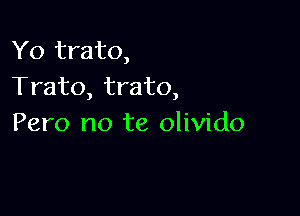 Yo trato,
Trato, trato,

Pero no te olivido