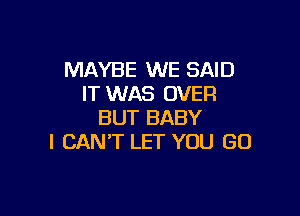 MAYBE WE SAID
IT WAS OVER

BUT BABY
I CAN'T LET YOU GO