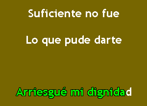 Suficiente no fue

Lo que pude darte

Arriesgue' mi dignidad