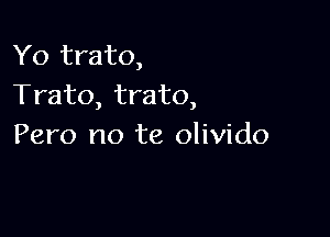 Yo trato,
Trato, trato,

Pero no te olivido