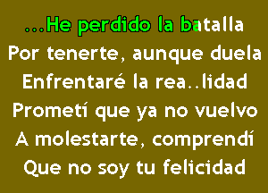 ...He perdido la batalla
Por tenerte, aunque duela
Enfrentare'z la rea..lidad
Prometi que ya no vuelvo
A molestarte, comprendi
Que no soy tu felicidad