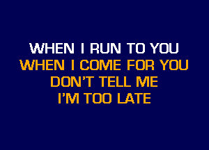 WHEN I RUN TO YOU
WHEN I COME FOR YOU
DON'T TELL ME
I'M TOO LATE