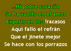 ..Mi pobre corazc'm
Se ha vuelto en el amor
Experto en los fracasos
Aqui fall6 el refran
Que el jinete mejor
Se hace con los porrazos