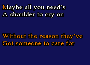 Maybe all you needs
A shoulder to cry on

XVithout the reason they've
Got someone to care for