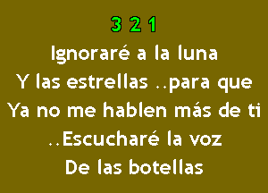 3 2 1
lgnorare'z a la luna
Y las estrellas ..para que
Ya no me hablen mas de ti
..Escuchar6'3 la voz
De las botellas