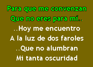 Para que me convenzan
Que no eres para mi..
..Hoy me encuentro
A la luz de dos faroles
..Que no alumbran
Mi tanta oscuridad