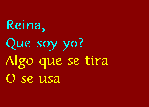 Reina,
Que soy yo?

Algo que se tira
0 se usa