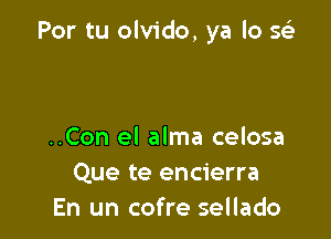 Por tu olvido, ya lo Q

..Con el alma celosa
Que te encierra
En un cofre sellado