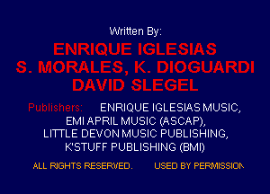 Written Byz

ENRIQUE IGLESIAS MUSIC,
EMI APRIL MUSIC (ASCAP),
LITTLE DEVON MUSIC PUBLISHING,

K'STUFF PUBLISHING (BMI)

ALL RIGHTS RESERVED. USED BY PERMISSIOh