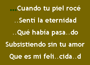 ...Cuando tu piel rocs'z
..Senti la eternidad
..Qus'3 habia pasa..do

Subsistiendo sin tu amor

Que es mi feli..cida..d