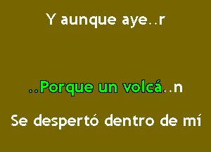 Y aunque aye..r

..Porque un volcan

Se despert6 dentro de mi