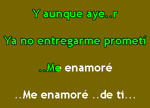 Y aunque aye..r

Ya no entregarme prometi

..Me enamow

..Me enamom ..de ti...