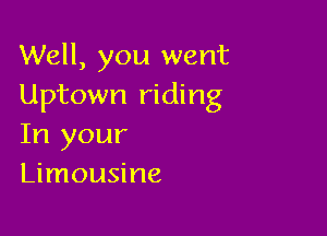 Well, you went
Uptown riding

In your
Limousine