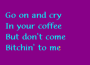 Go on and cry
In your coffee

But don't come
Bitchin' to me