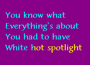 You know what
Everything's about
You had to have
White hot spotlight