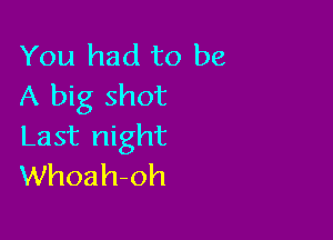 You had to be
A big shot

Last night
Whoah-oh