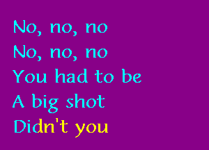 No,no,no

No, no, no

You had to be
A big shot
ENaniyou